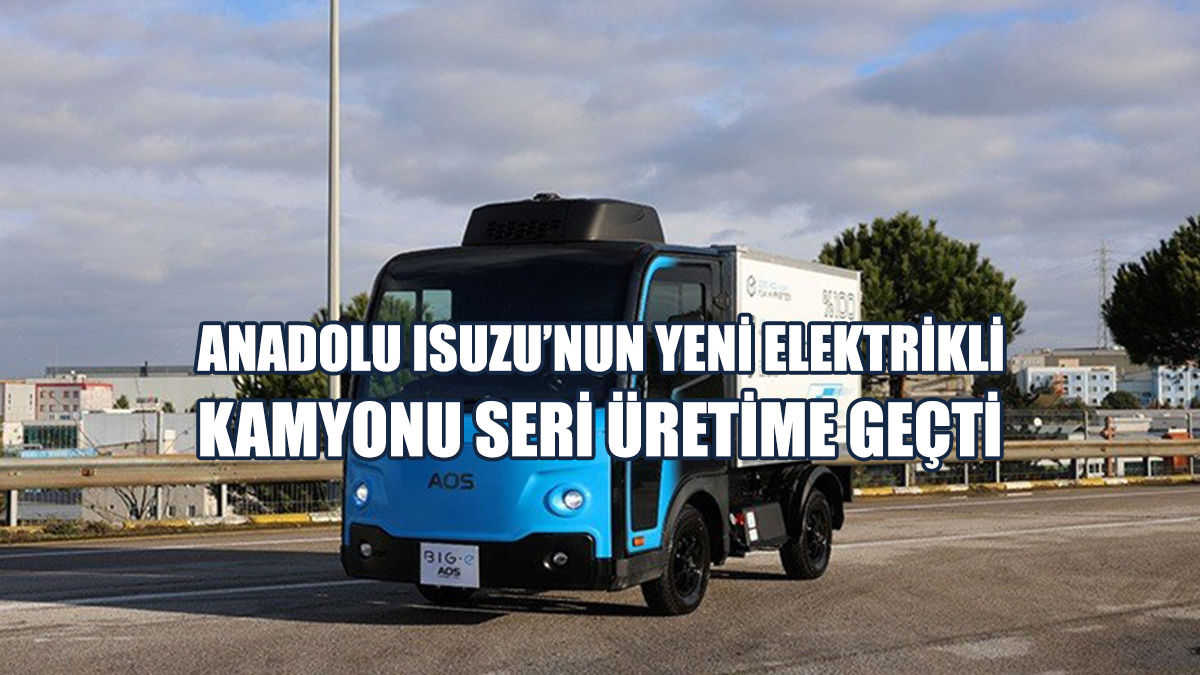 Anadolu Isuzu’nun Yeni Elektrikli Kamyonu Seri Üretime Geçti