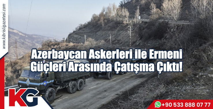 Azerbaycan Askerleri ile Ermeni Güçleri Arasında Çatışma Çıktı!