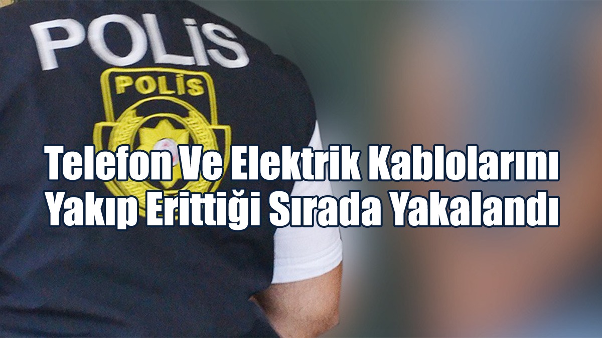 Telefon Ve Elektrik Kablolarını Yakıp Erittiği Sırada Yakalandı