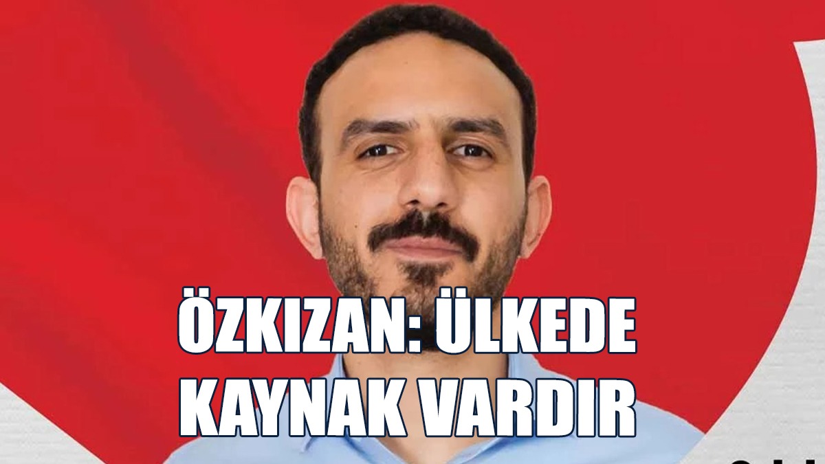 Özkızan: Ülkemizde ‘Kaynak Olmadığı’ Bir Yalandır!