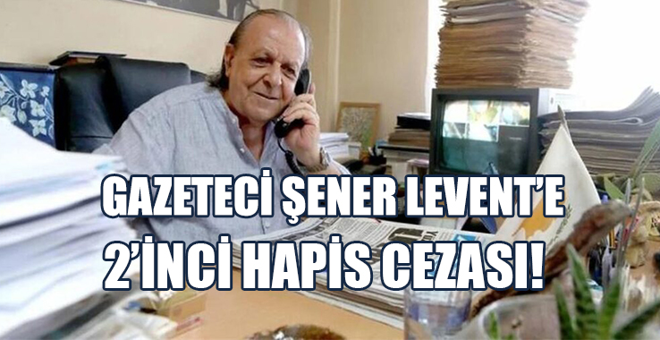 Gazeteci Şener Levent’e Ankara’da 2’inci Hapis Cezası!