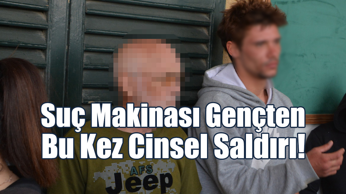 Suç Makinası Gençten Bu Kez Cinsel Taciz!