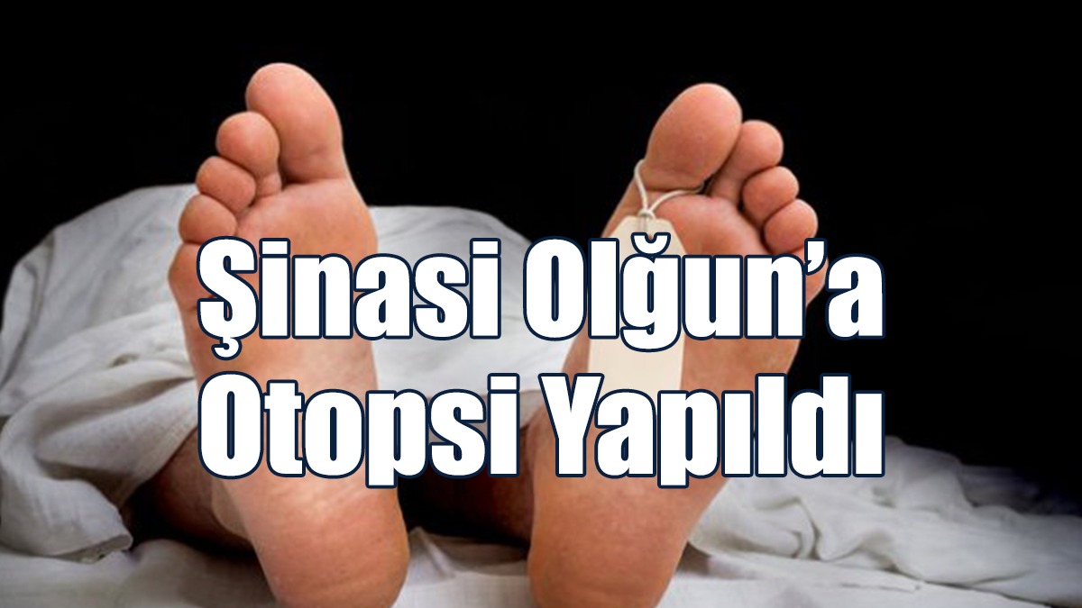 Şinasi Olğun’a Otopsi Yapıldı