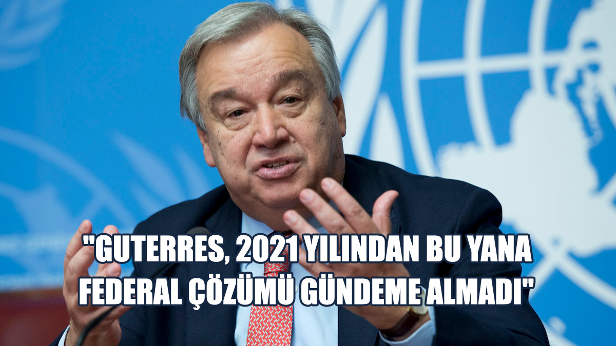 "Guterres, 2021 Yılından Bu Yana Federal Çözümü Gündeme Almadı"