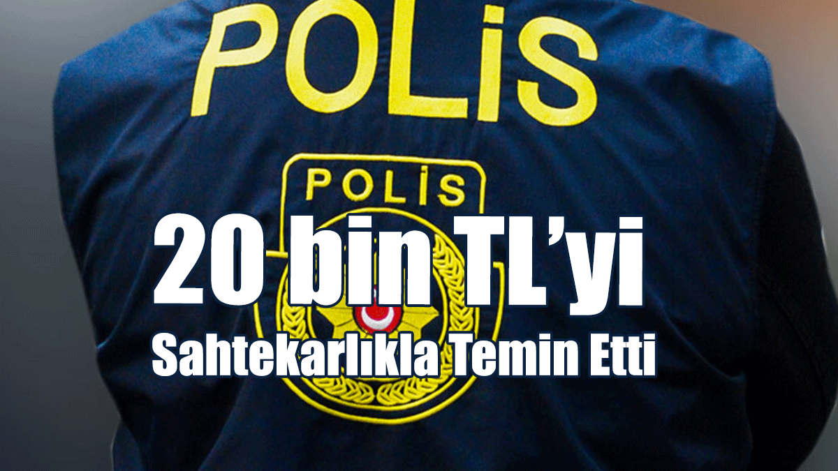 20 Bin TL’yi Sahtekarlıkla Temin Etti