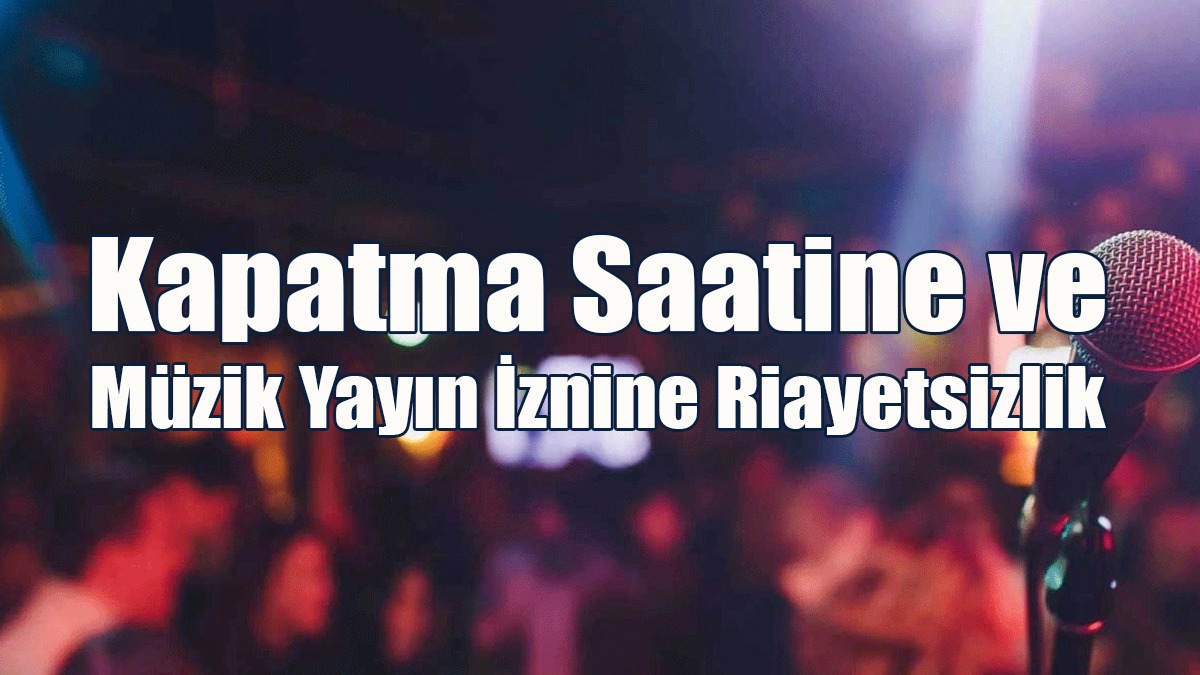 Kapatma Saatine Ve Müzik Yayın İznine Riayetsizlik