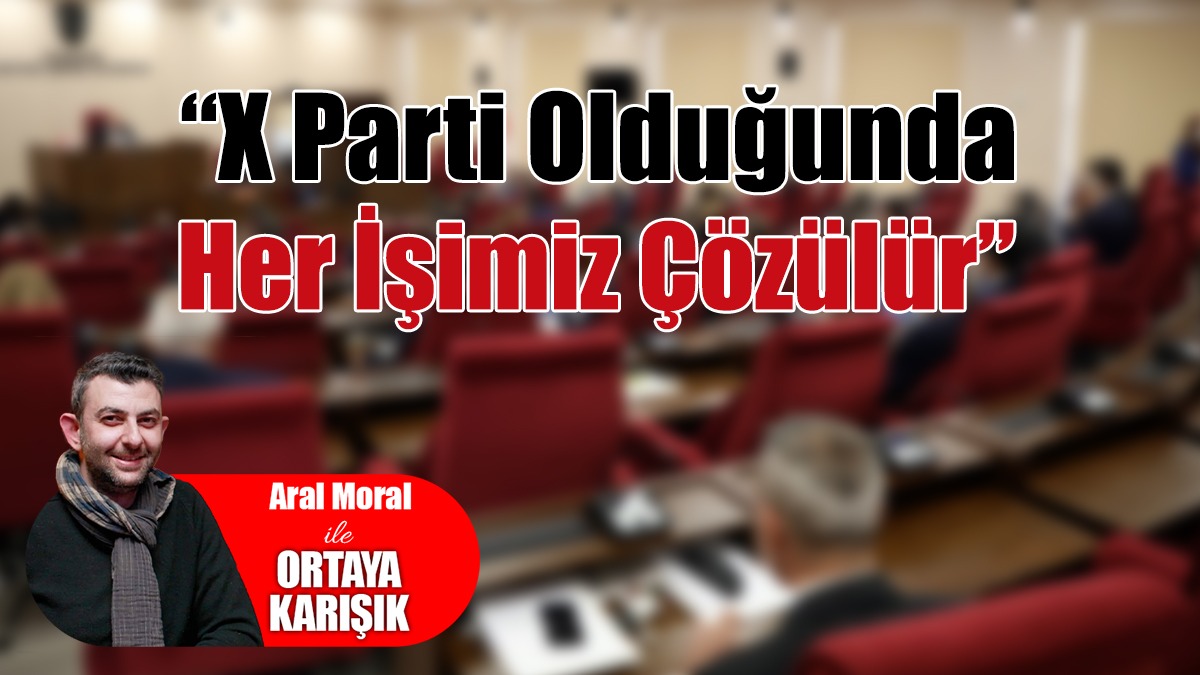 “X Parti Olduğunda Her İşimiz Çözülür”