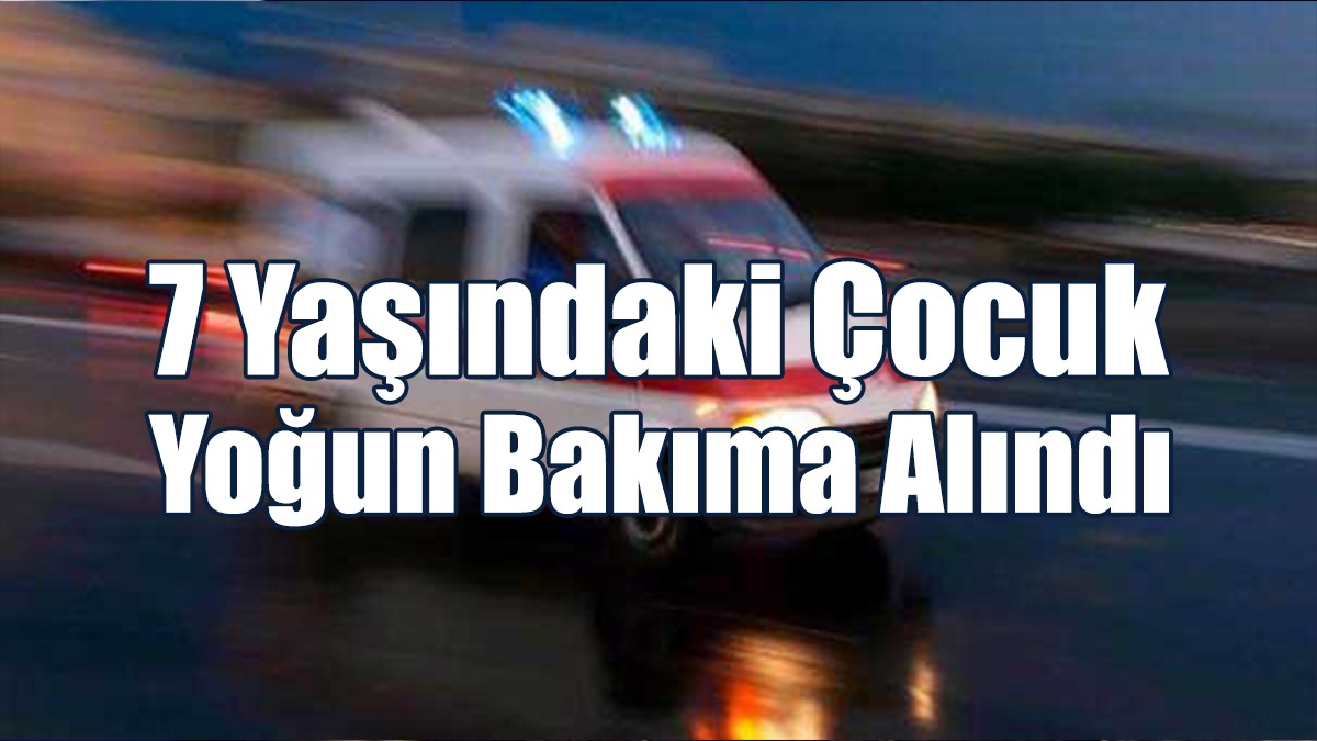 7 Yaşındaki Çocuk Yoğun Bakıma Alındı