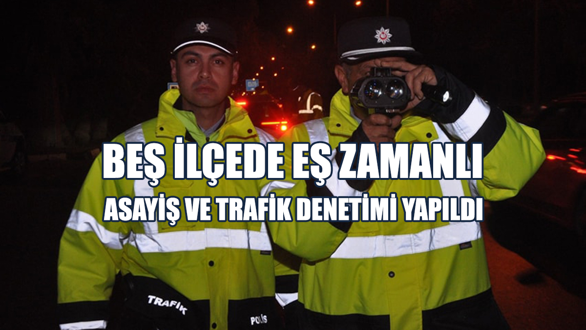 Beş İlçede Eş Zamanlı Asayiş Ve Trafik Denetimi Yapıldı
