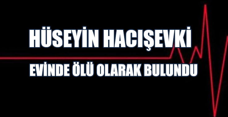 Hüseyin Hacışevki Evinde Ölü Olarak Bulundu