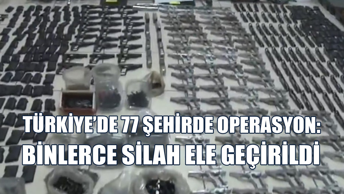 Türkiye’de 77 Şehirde Operasyon: Binlerce Silah Ele Geçirildi