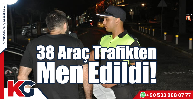 38 Araç Trafikten Men Edildi!