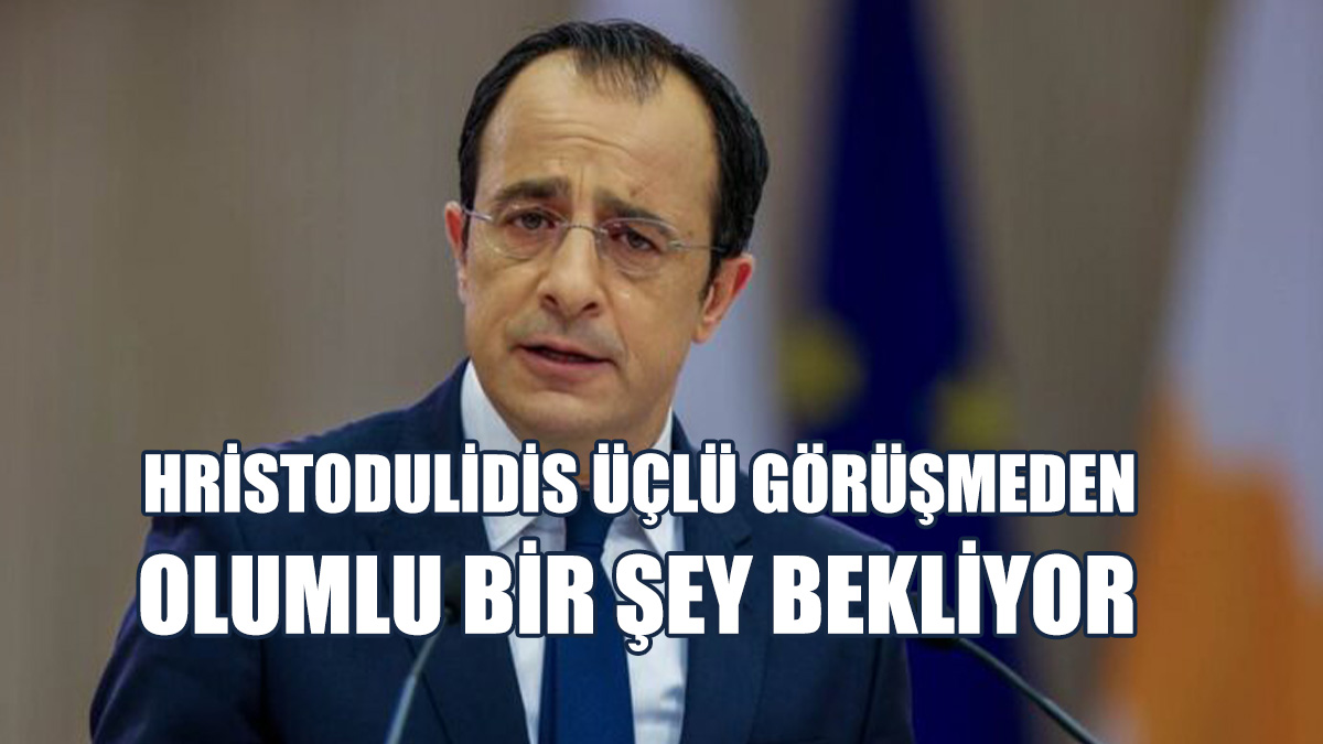 Hristodulidis Üçlü Görüşmeden Olumlu Bir Şey Bekliyor