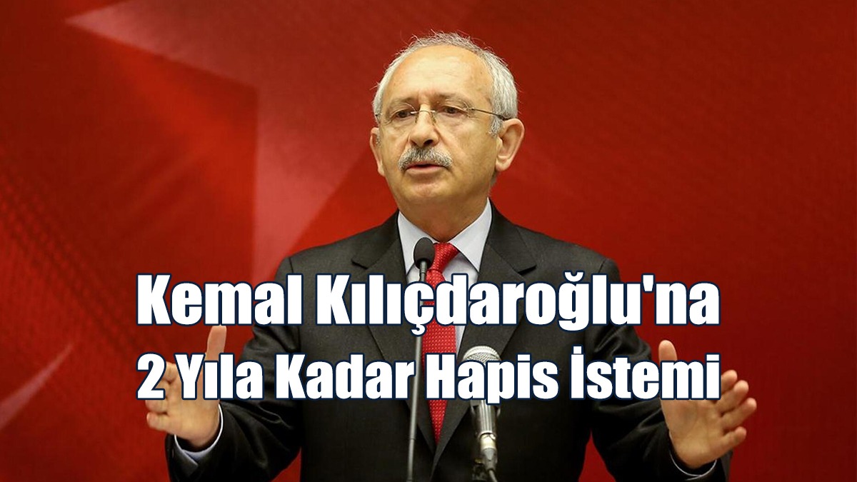Kemal Kılıçdaroğlu'na 2 Yıla Kadar Hapis İstemi