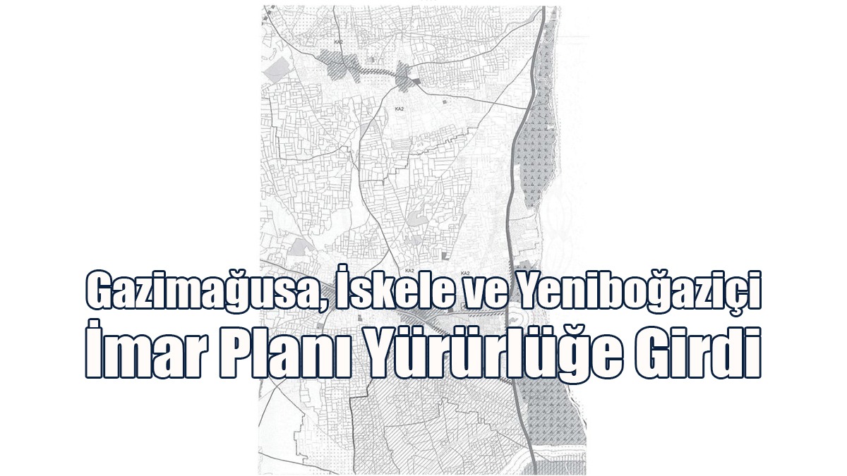 Gazimağusa, İskele ve Yeniboğaziçi İmar Planı Yürürlüğe Girdi