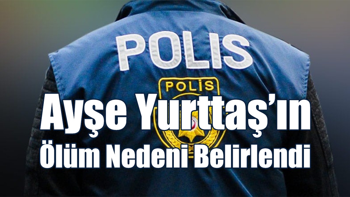 Ayşe Yurttaş’ın Ölüm Nedeni Belirlendi