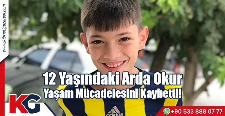 12 Yaşındaki Arda Okur  Yaşam Mücadelesini Kaybetti!
