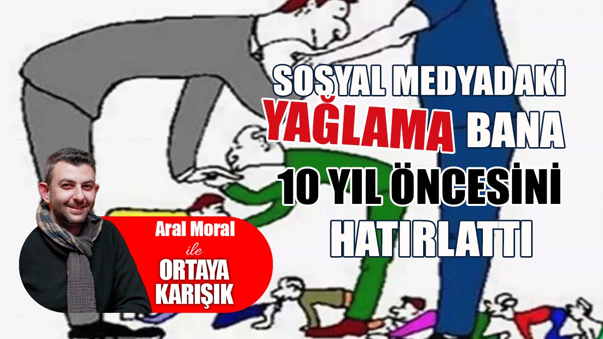 Sosyal Medyadaki Yağlama Bana 10 Yıl Öncesini Hatırlattı