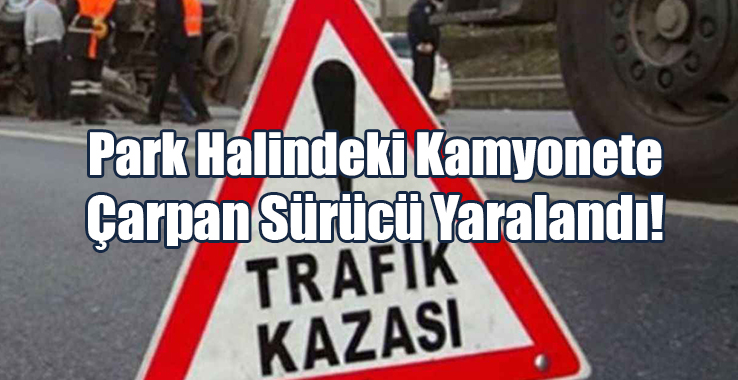 Park Halindeki Kamyonete Çarpan Sürücü Yaralandı!