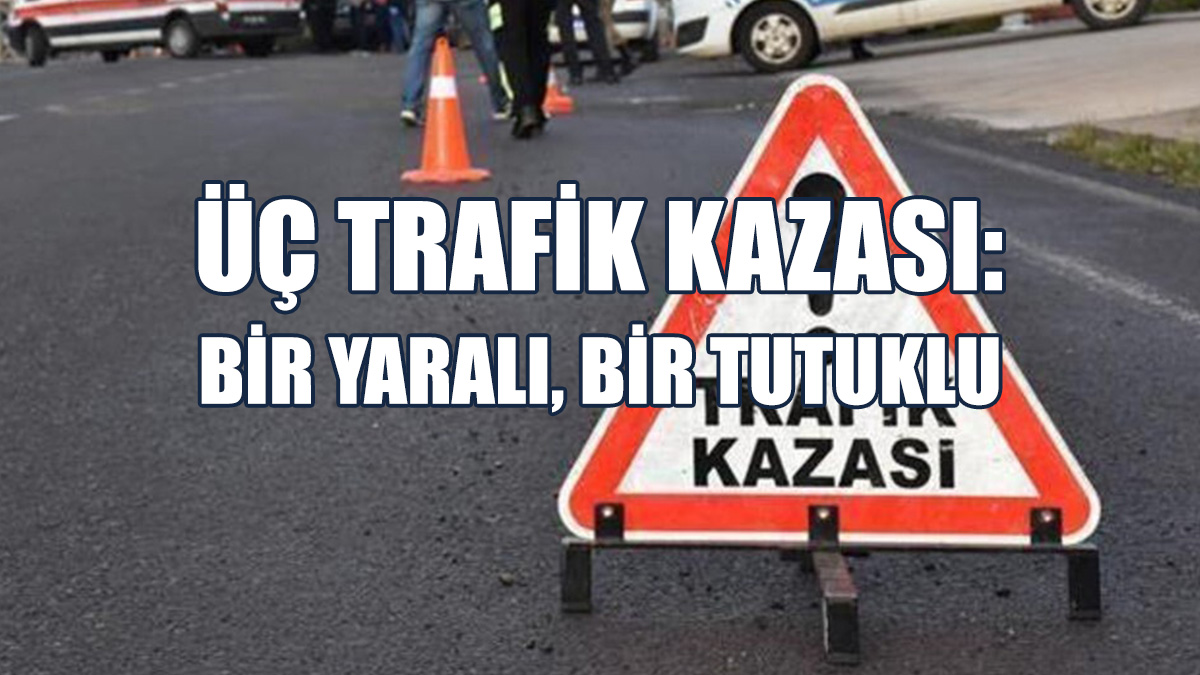 Üç Trafik Kazası: Bir Yaralı, Bir Tutuklu