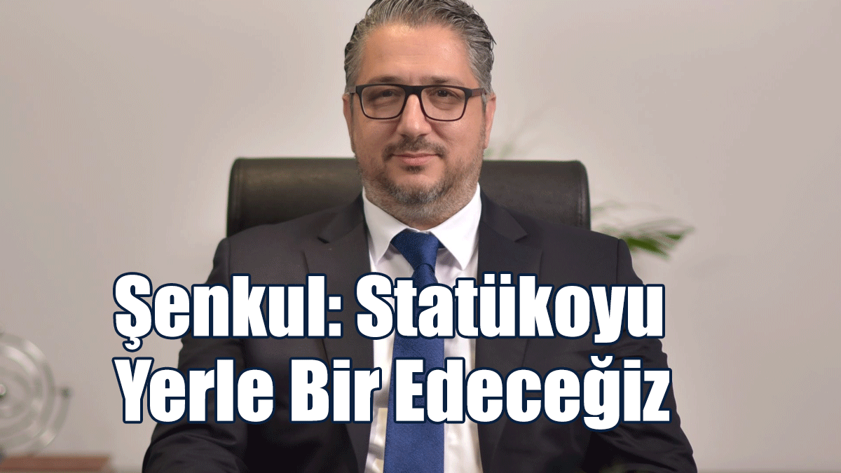 Şenkul: Statükoyu Yerle Bir Edeceğiz