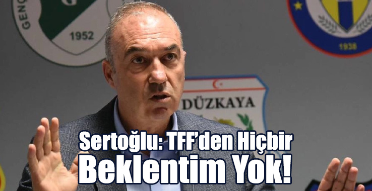 Sertoğlu: TFF’den Hiçbir Beklentim Yok!