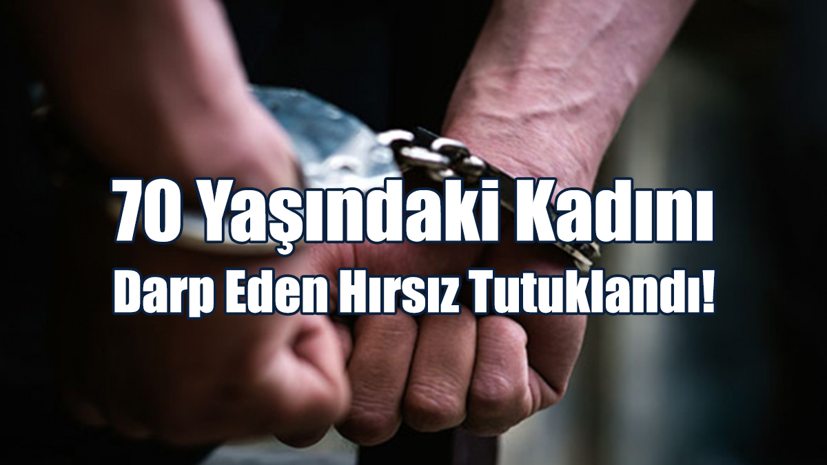 70 Yaşındaki Kadını Darp Eden Hırsız Tutuklandı!