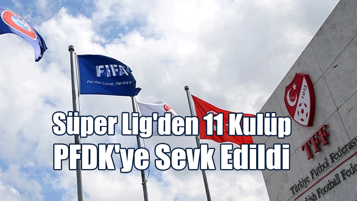 Süper Lig'den 11 Kulüp, PFDK'ye Sevk Edildi