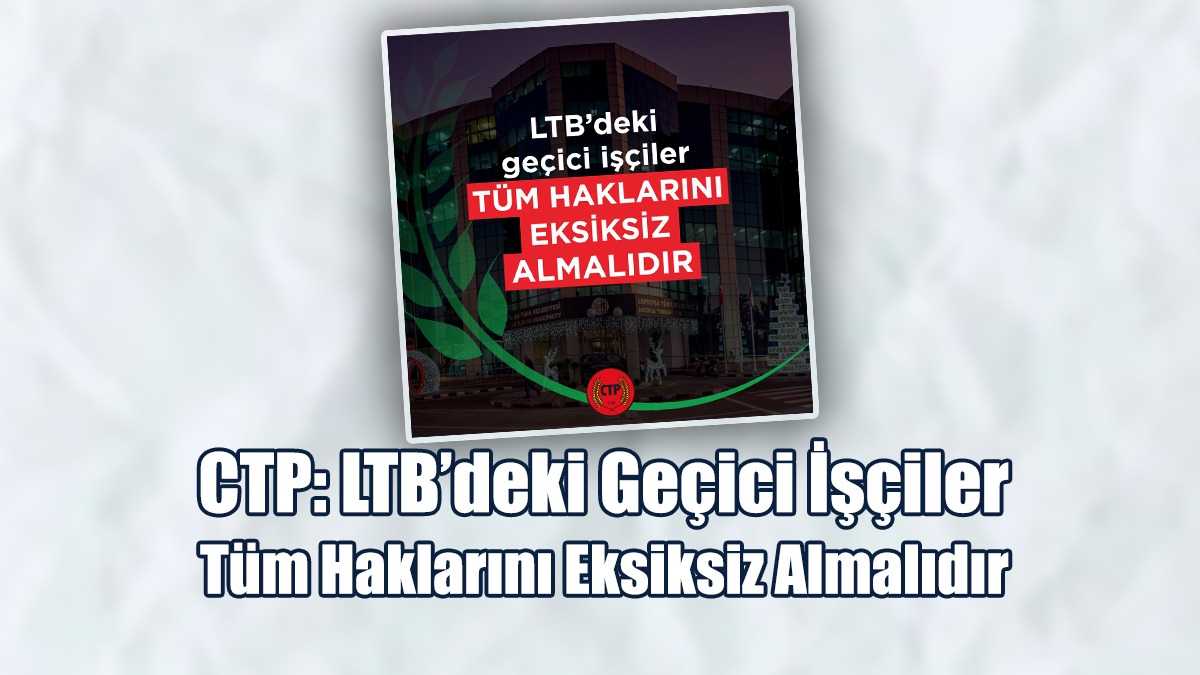 CTP: LTB’deki Geçici İşçiler Tüm Haklarını Eksiksiz Almalıdır