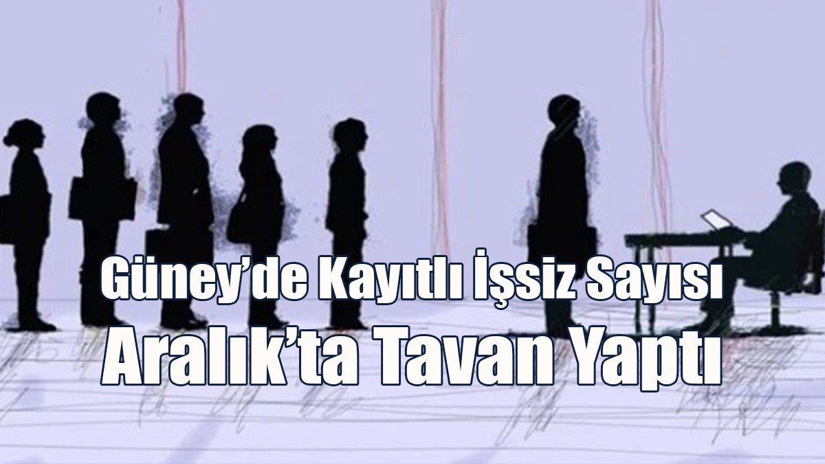Güney’de Kayıtlı İşsiz Sayısı Aralık’ta Tavan Yaptı