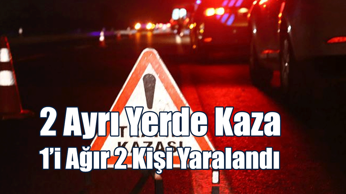 2 Ayrı Yerde Kaza: 1’i Ağır 2 Kişi Yaralandı