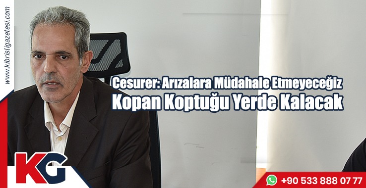 Cesurer: Arızalara Müdahale Etmeyeceğiz Kopan Koptuğu Yerde Kalacak