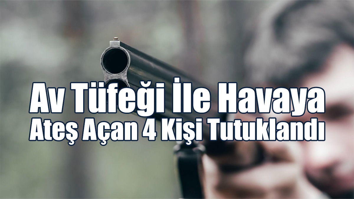 Av Tüfeği İle Havaya Ateş Açan 4 Kişi Tutuklandı