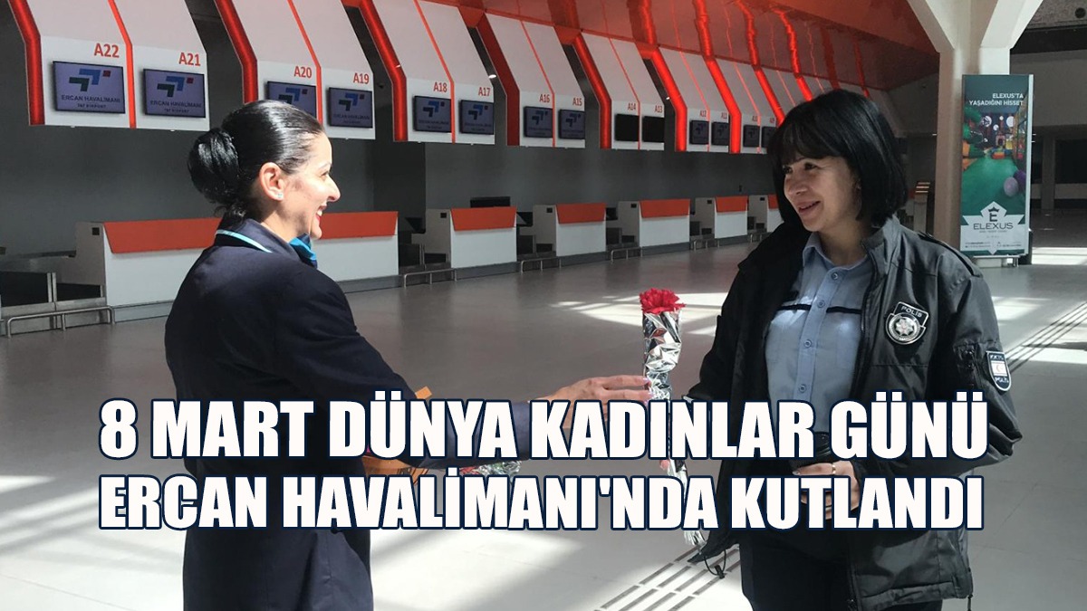 8 Mart Dünya Kadınlar Günü Ercan Havalimanı'nda Kutlandı